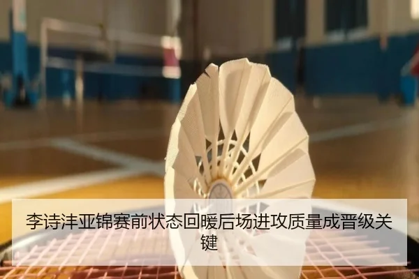 李诗沣亚锦赛前状态回暖后场进攻质量成晋级关键
